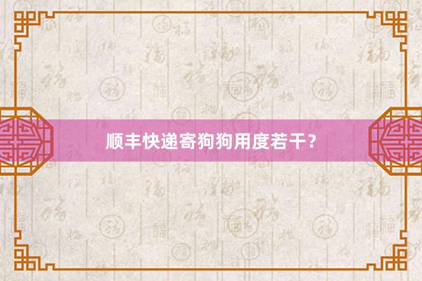 顺丰快递寄狗狗用度若干？