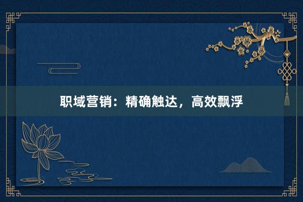 职域营销：精确触达，高效飘浮