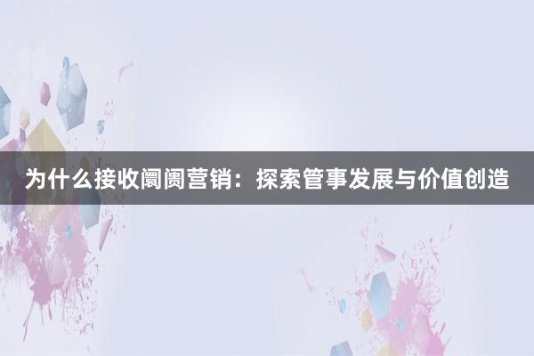 为什么接收阛阓营销：探索管事发展与价值创造
